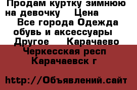 Продам куртку зимнюю на девочку. › Цена ­ 5 500 - Все города Одежда, обувь и аксессуары » Другое   . Карачаево-Черкесская респ.,Карачаевск г.